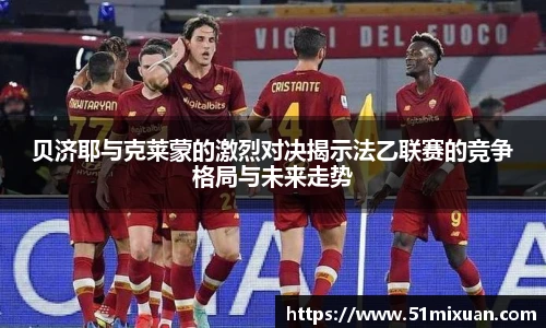 贝济耶与克莱蒙的激烈对决揭示法乙联赛的竞争格局与未来走势